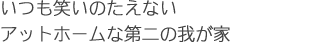 いつも笑いのたえない、アットホームな第二の我が家